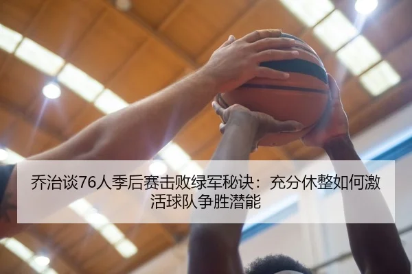 乔治谈76人季后赛击败绿军秘诀：充分休整如何激活球队争胜潜能